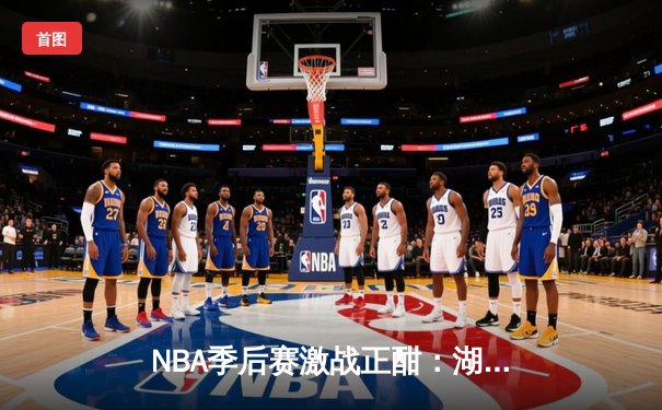 NBA季后赛激战正酣：湖人加时险胜勇士，詹姆斯关键三分锁定胜局