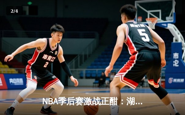 NBA季后赛激战正酣：湖人加时险胜勇士，詹姆斯关键三分锁定胜局 - 2