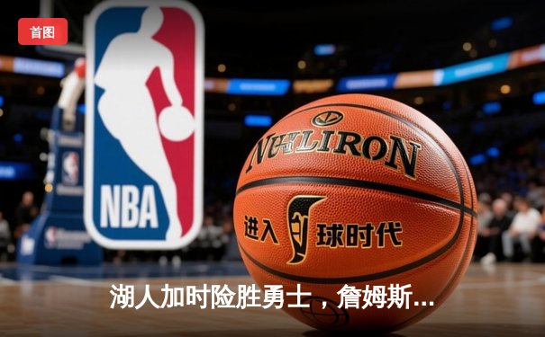 湖人加时险胜勇士，詹姆斯三双引领惊天逆转